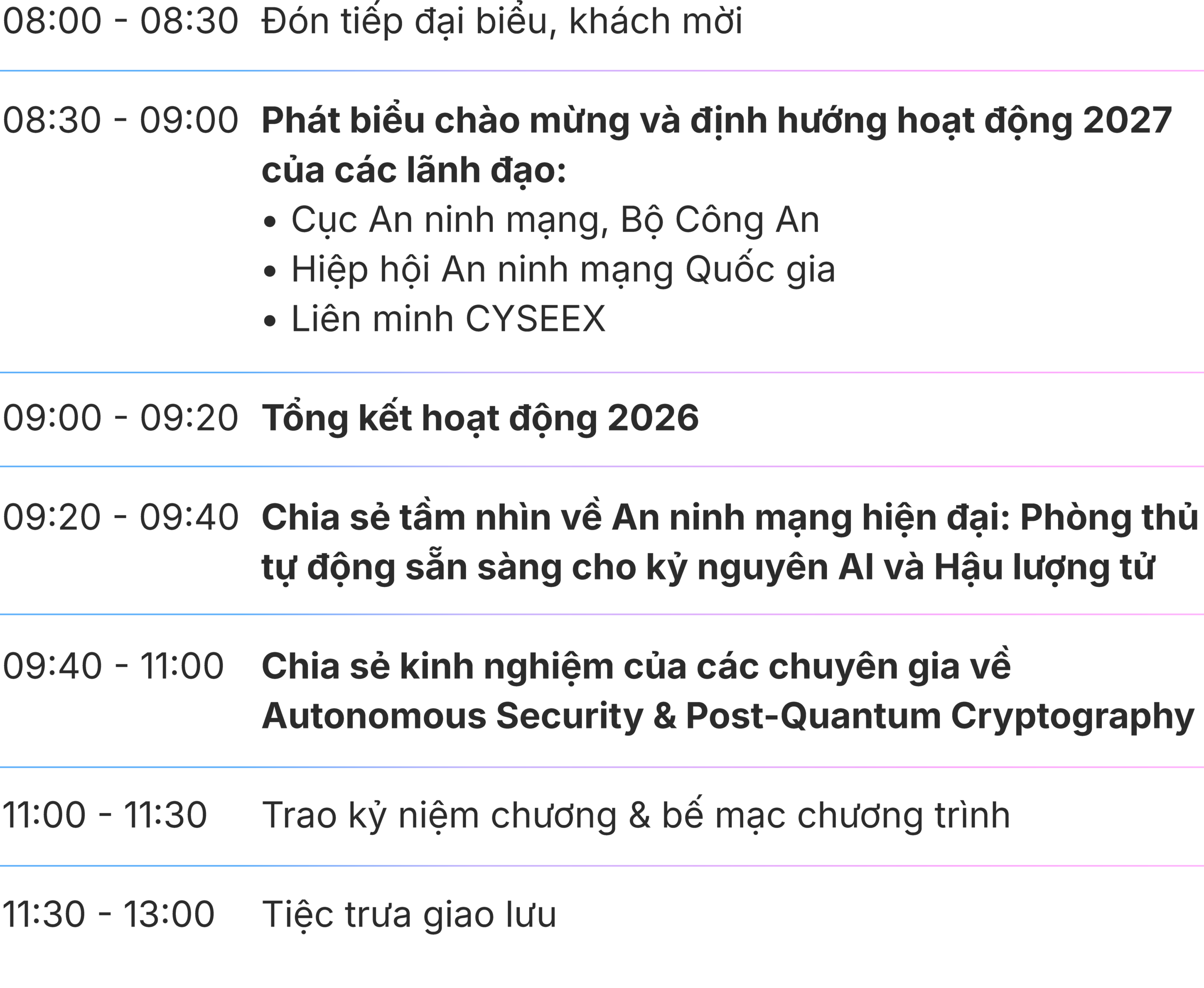 Chương trình: 08:00 - 08:30 đón tiếp đại biểu, khách mời; 08:30 - 09:00 phát biểu chào mừng; 09:00 - 09:20 tổng kết hoạt động 2026; 09:20 - 09:40 chia sẻ tầm nhìn về An ninh mạng hiện đại; 09:40 - 11:00 các bài tham luận về Autonomous Security và Post-quantum Cryptography; 11:00 - 11:30 trao ký niệm chương và bế mạc; 11:30 - 13:00 tiệc trưa giao lưu